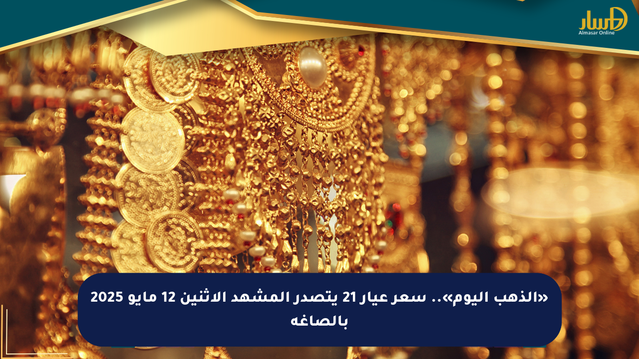 «الذهب اليوم».. سعر عيار 21 يتصدر المشهد الإثنين 12 مايو 2025 بالصاغة